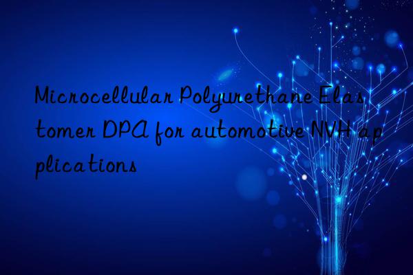 Microcellular Polyurethane Elastomer DPA for automotive NVH applications