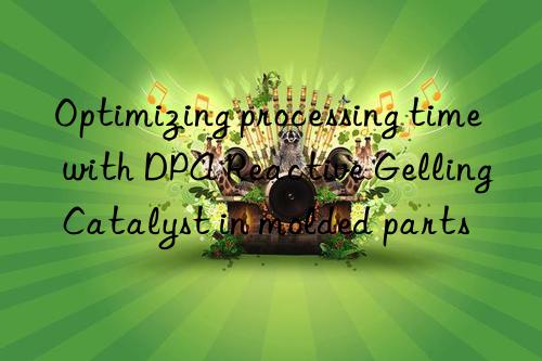 Optimizing processing time with DPA Reactive Gelling Catalyst in molded parts