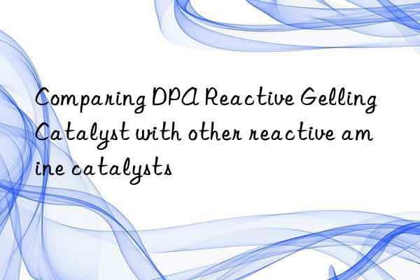 Comparing DPA Reactive Gelling Catalyst with other reactive amine catalysts