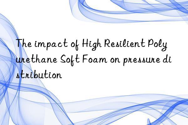 The impact of High Resilient Polyurethane Soft Foam on pressure distribution