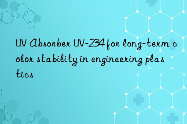 UV Absorber UV-234 for long-term color stability in engineering plastics