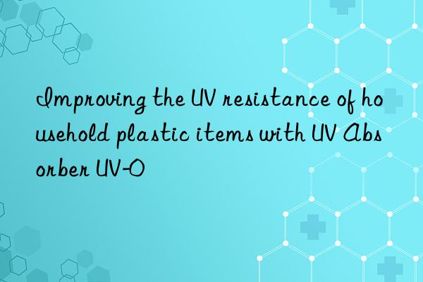 Improving the UV resistance of household plastic items with UV Absorber UV-0