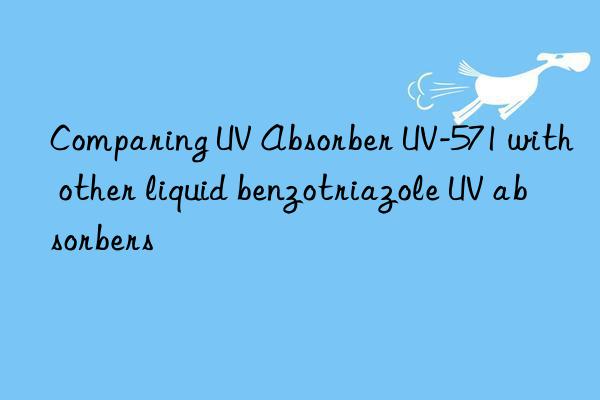 Comparing UV Absorber UV-571 with other liquid benzotriazole UV absorbers