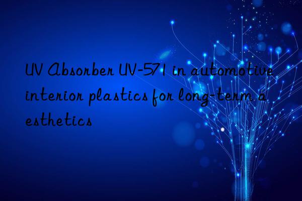 UV Absorber UV-571 in automotive interior plastics for long-term aesthetics