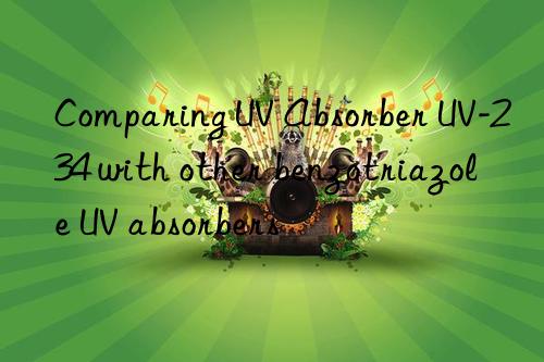 Comparing UV Absorber UV-234 with other benzotriazole UV absorbers