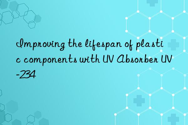 Improving the lifespan of plastic components with UV Absorber UV-234