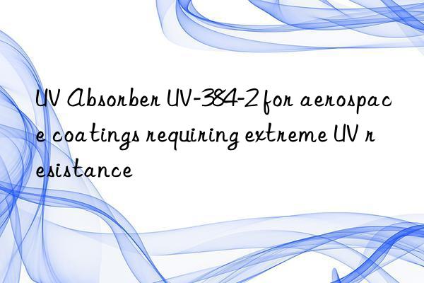 UV Absorber UV-384-2 for aerospace coatings requiring extreme UV resistance