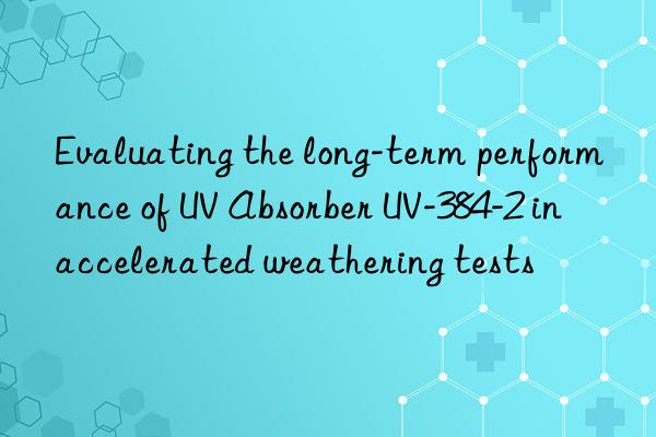 Evaluating the long-term performance of UV Absorber UV-384-2 in accelerated weathering tests