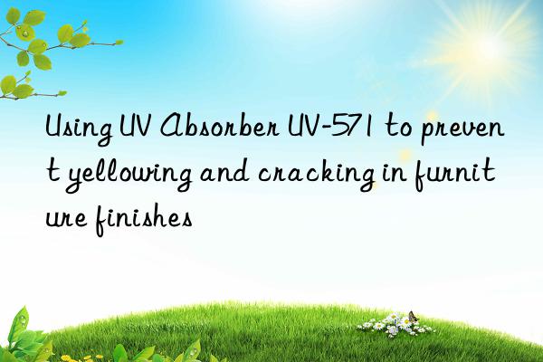 Using UV Absorber UV-571 to prevent yellowing and cracking in furniture finishes