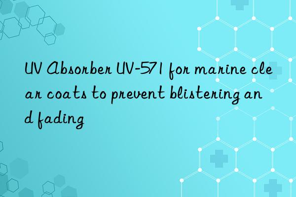 UV Absorber UV-571 for marine clear coats to prevent blistering and fading