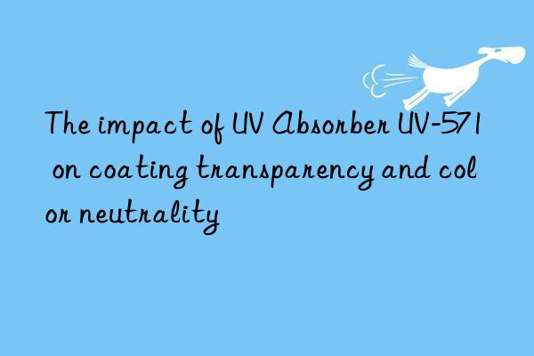 The impact of UV Absorber UV-571 on coating transparency and color neutrality