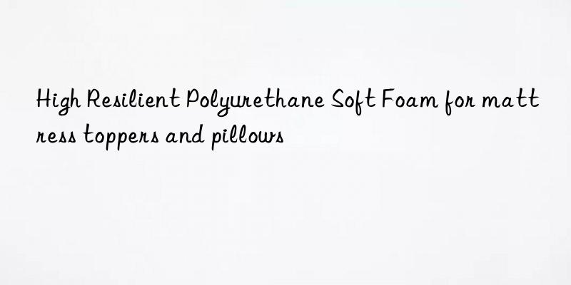 High Resilient Polyurethane Soft Foam for mattress toppers and pillows