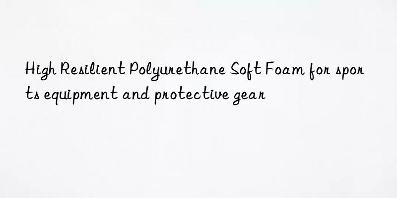 High Resilient Polyurethane Soft Foam for sports equipment and protective gear