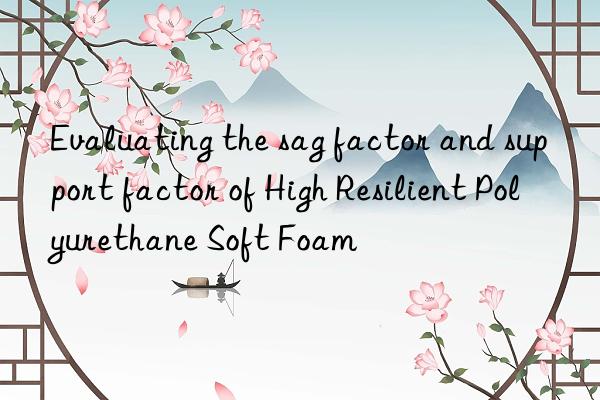 Evaluating the sag factor and support factor of High Resilient Polyurethane Soft Foam