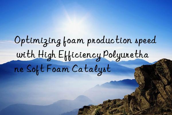 Optimizing foam production speed with High Efficiency Polyurethane Soft Foam Catalyst