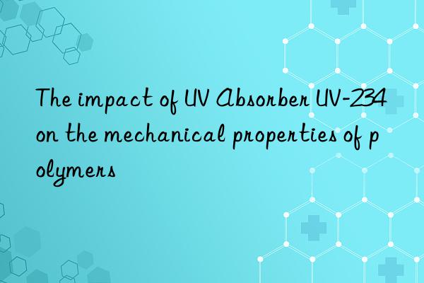 The impact of UV Absorber UV-234 on the mechanical properties of polymers