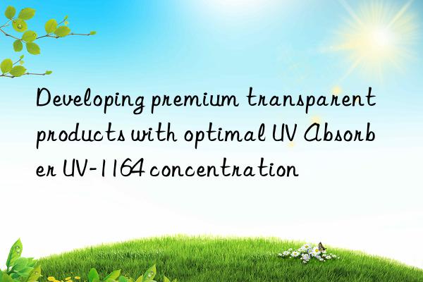 Developing premium transparent products with optimal UV Absorber UV-1164 concentration