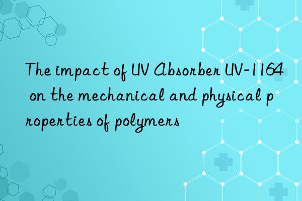 The impact of UV Absorber UV-1164 on the mechanical and physical properties of polymers