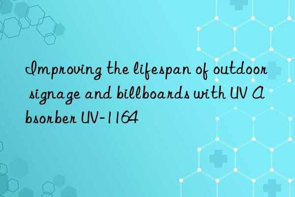 Improving the lifespan of outdoor signage and billboards with UV Absorber UV-1164