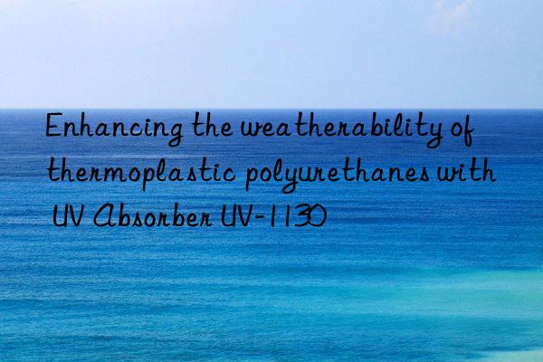 Enhancing the weatherability of thermoplastic polyurethanes with UV Absorber UV-1130