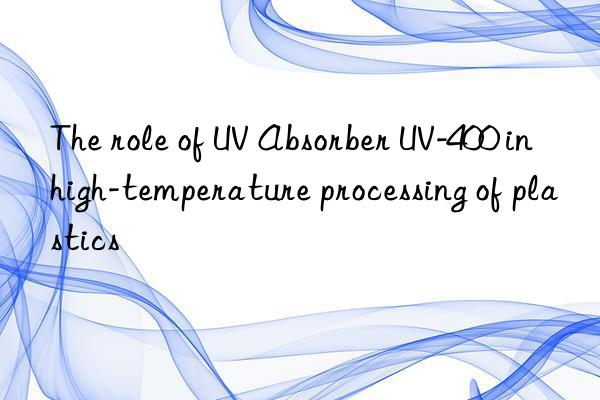 The role of UV Absorber UV-400 in high-temperature processing of plastics