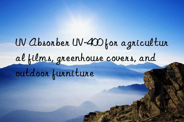 UV Absorber UV-400 for agricultural films, greenhouse covers, and outdoor furniture