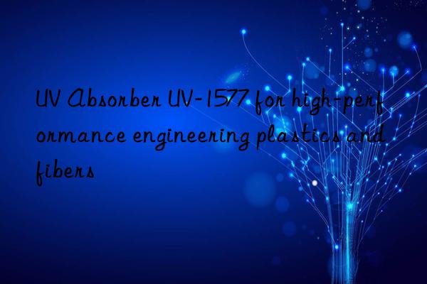 UV Absorber UV-1577 for high-performance engineering plastics and fibers