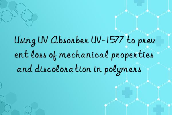 Using UV Absorber UV-1577 to prevent loss of mechanical properties and discoloration in polymers