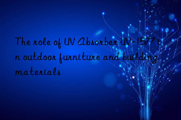 The role of UV Absorber UV-1577 in outdoor furniture and building materials
