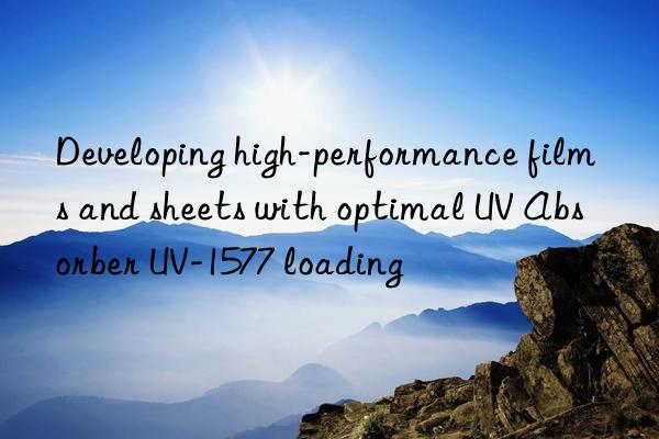 Developing high-performance films and sheets with optimal UV Absorber UV-1577 loading