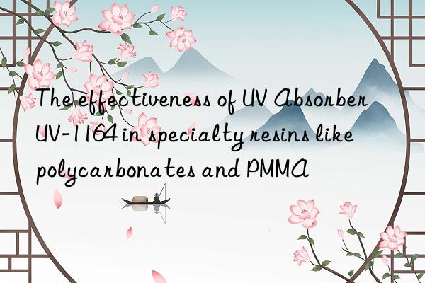 The effectiveness of UV Absorber UV-1164 in specialty resins like polycarbonates and PMMA