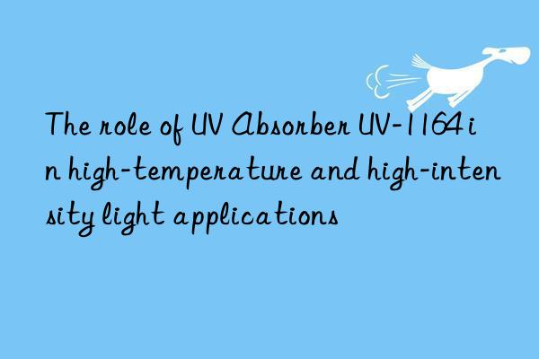 The role of UV Absorber UV-1164 in high-temperature and high-intensity light applications