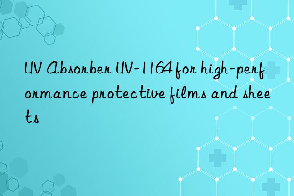 UV Absorber UV-1164 for high-performance protective films and sheets