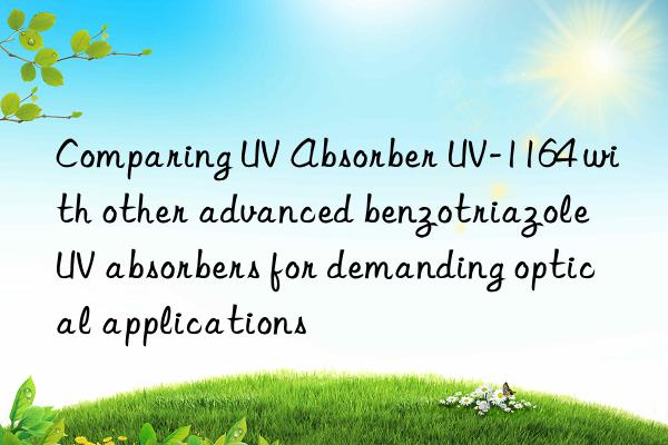 Comparing UV Absorber UV-1164 with other advanced benzotriazole UV absorbers for demanding optical applications