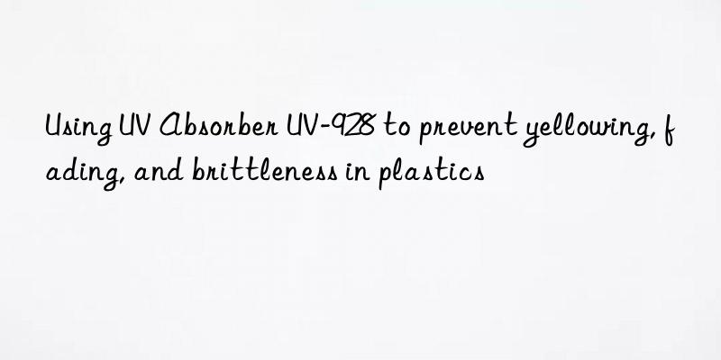 Using UV Absorber UV-928 to prevent yellowing, fading, and brittleness in plastics