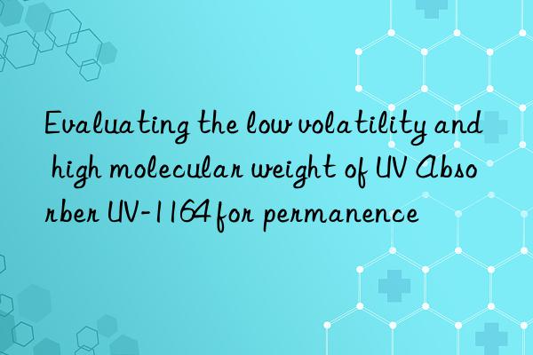 Evaluating the low volatility and high molecular weight of UV Absorber UV-1164 for permanence