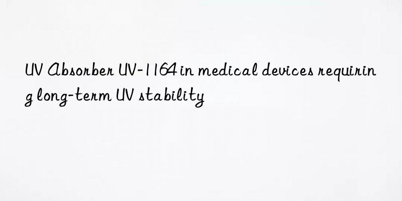 UV Absorber UV-1164 in medical devices requiring long-term UV stability