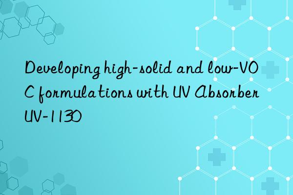 Developing high-solid and low-VOC formulations with UV Absorber UV-1130