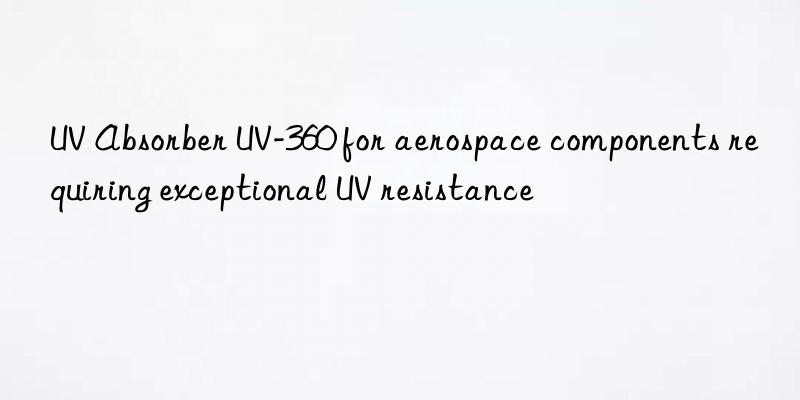 UV Absorber UV-360 for aerospace components requiring exceptional UV resistance