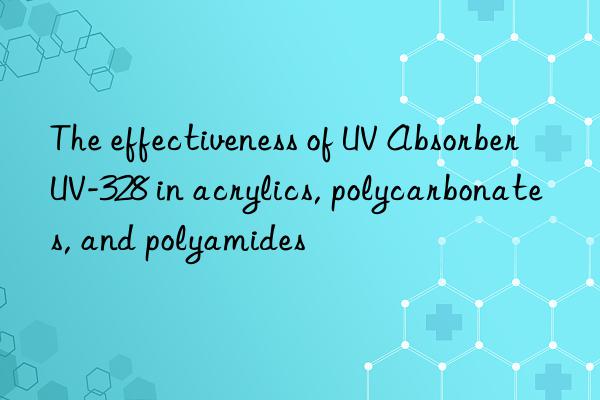 The effectiveness of UV Absorber UV-328 in acrylics, polycarbonates, and polyamides