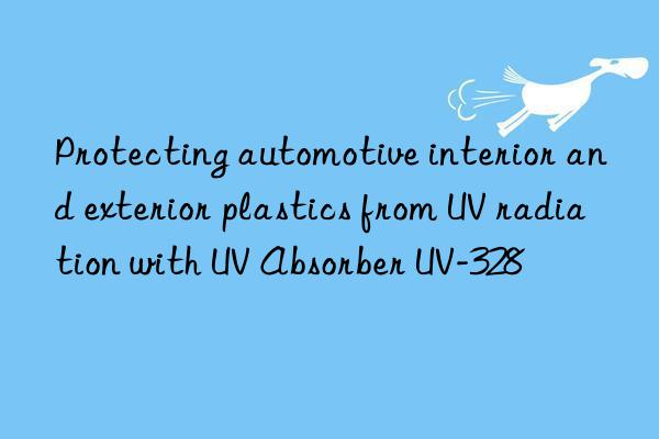 Protecting automotive interior and exterior plastics from UV radiation with UV Absorber UV-328