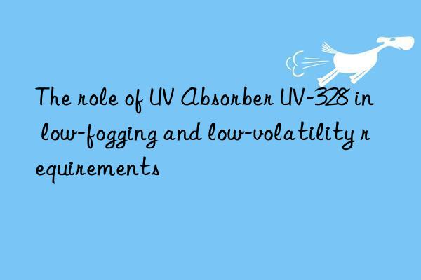 The role of UV Absorber UV-328 in low-fogging and low-volatility requirements