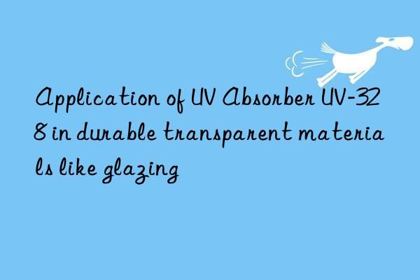 Application of UV Absorber UV-328 in durable transparent materials like glazing