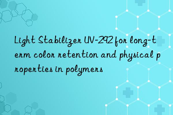 Light Stabilizer UV-292 for long-term color retention and physical properties in polymers