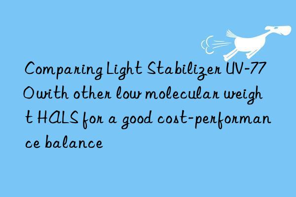 Comparing Light Stabilizer UV-770 with other low molecular weight HALS for a good cost-performance balance