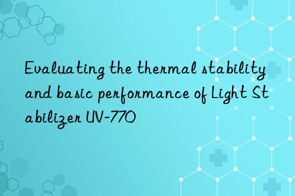 Evaluating the thermal stability and basic performance of Light Stabilizer UV-770