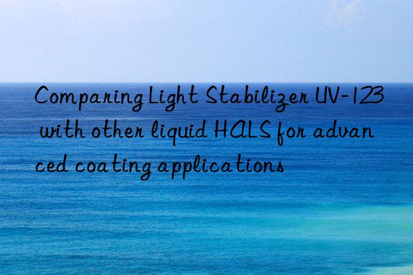 Comparing Light Stabilizer UV-123 with other liquid HALS for advanced coating applications
