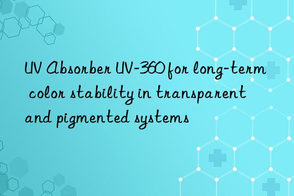 UV Absorber UV-360 for long-term color stability in transparent and pigmented systems