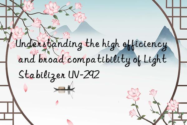 Understanding the high efficiency and broad compatibility of Light Stabilizer UV-292