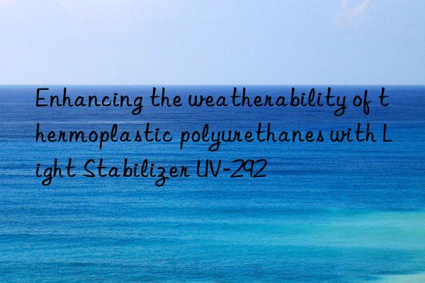 Enhancing the weatherability of thermoplastic polyurethanes with Light Stabilizer UV-292